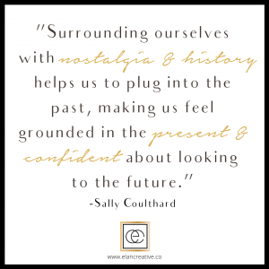 eLAN Creative Sally Coulthard Quote Surrounding ourselves with nostalgia & history helps us to plug into the past making us feel grounded in the present & confident about looking into the future